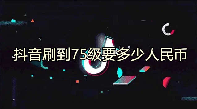 抖音刷到75级要多少人民币 抖音等级价目表1-75级2024