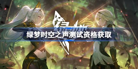 绿梦时空之声测试资格怎么获得 绿梦时空之声内测资格获取方法