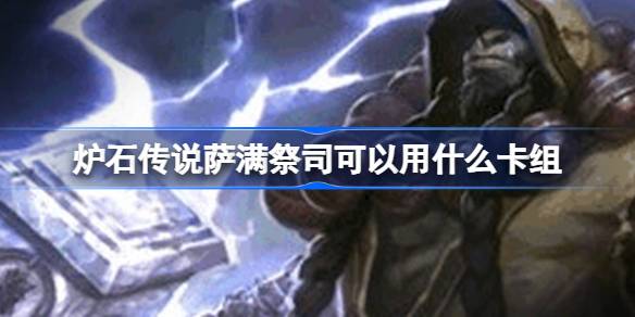 炉石传说萨满祭司可以用什么卡组 炉石传说萨满祭司卡组2024攻略