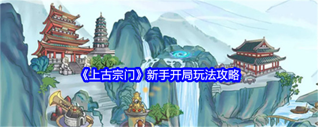 上古宗门新手开局怎么玩 上古宗门新手开局玩法攻略